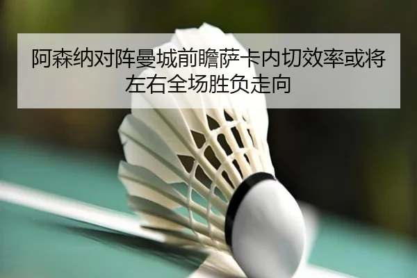 阿森纳对阵曼城前瞻萨卡内切效率或将左右全场胜负走向