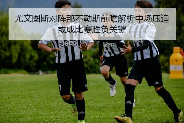 尤文图斯对阵那不勒斯前瞻解析中场压迫或成比赛胜负关键